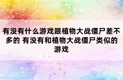 有没有什么游戏跟植物大战僵尸差不多的 有没有和植物大战僵尸类似的游戏